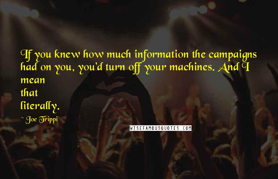 Joe Trippi Quotes: If you knew how much information the campaigns had on you, you'd turn off your machines. And I mean that literally.