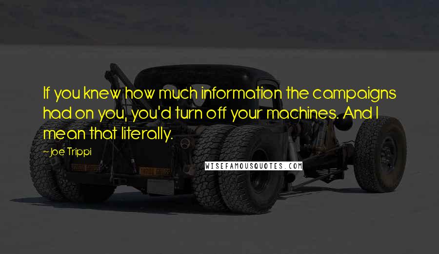 Joe Trippi Quotes: If you knew how much information the campaigns had on you, you'd turn off your machines. And I mean that literally.