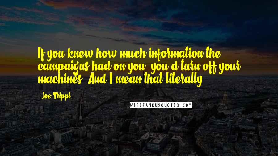 Joe Trippi Quotes: If you knew how much information the campaigns had on you, you'd turn off your machines. And I mean that literally.