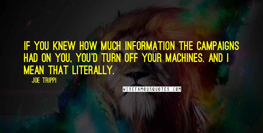 Joe Trippi Quotes: If you knew how much information the campaigns had on you, you'd turn off your machines. And I mean that literally.