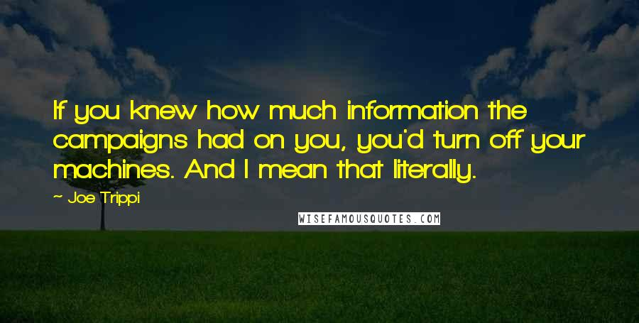 Joe Trippi Quotes: If you knew how much information the campaigns had on you, you'd turn off your machines. And I mean that literally.