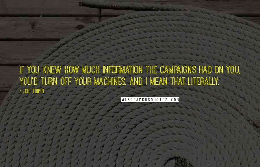 Joe Trippi Quotes: If you knew how much information the campaigns had on you, you'd turn off your machines. And I mean that literally.