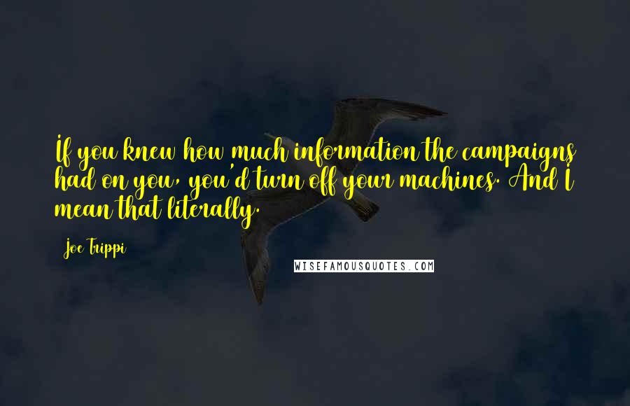 Joe Trippi Quotes: If you knew how much information the campaigns had on you, you'd turn off your machines. And I mean that literally.