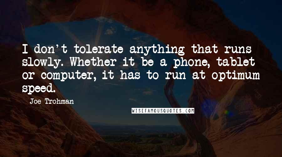 Joe Trohman Quotes: I don't tolerate anything that runs slowly. Whether it be a phone, tablet or computer, it has to run at optimum speed.