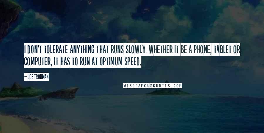 Joe Trohman Quotes: I don't tolerate anything that runs slowly. Whether it be a phone, tablet or computer, it has to run at optimum speed.