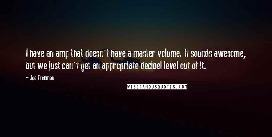 Joe Trohman Quotes: I have an amp that doesn't have a master volume. It sounds awesome, but we just can't get an appropriate decibel level out of it.