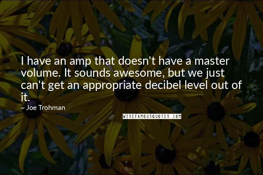 Joe Trohman Quotes: I have an amp that doesn't have a master volume. It sounds awesome, but we just can't get an appropriate decibel level out of it.