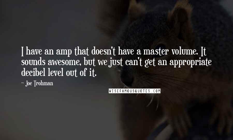 Joe Trohman Quotes: I have an amp that doesn't have a master volume. It sounds awesome, but we just can't get an appropriate decibel level out of it.