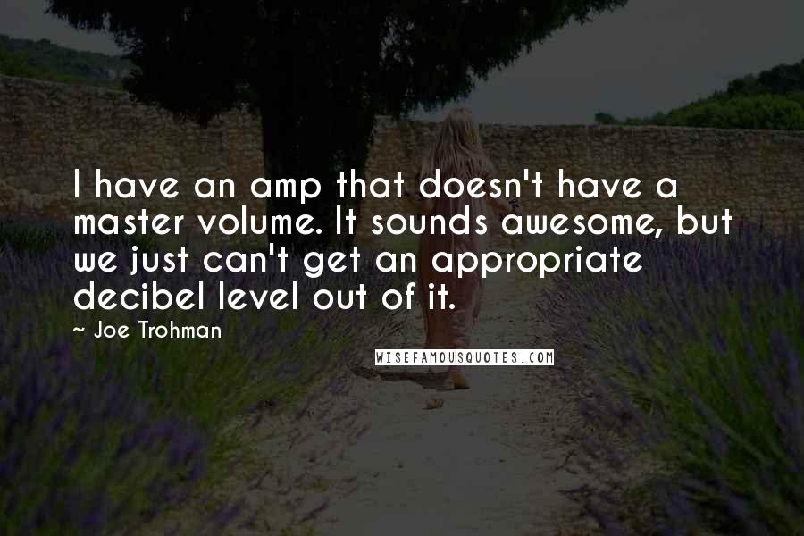 Joe Trohman Quotes: I have an amp that doesn't have a master volume. It sounds awesome, but we just can't get an appropriate decibel level out of it.