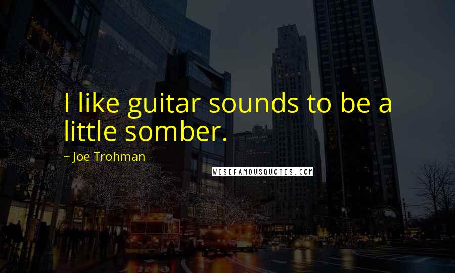 Joe Trohman Quotes: I like guitar sounds to be a little somber.