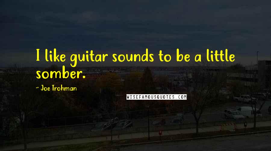 Joe Trohman Quotes: I like guitar sounds to be a little somber.