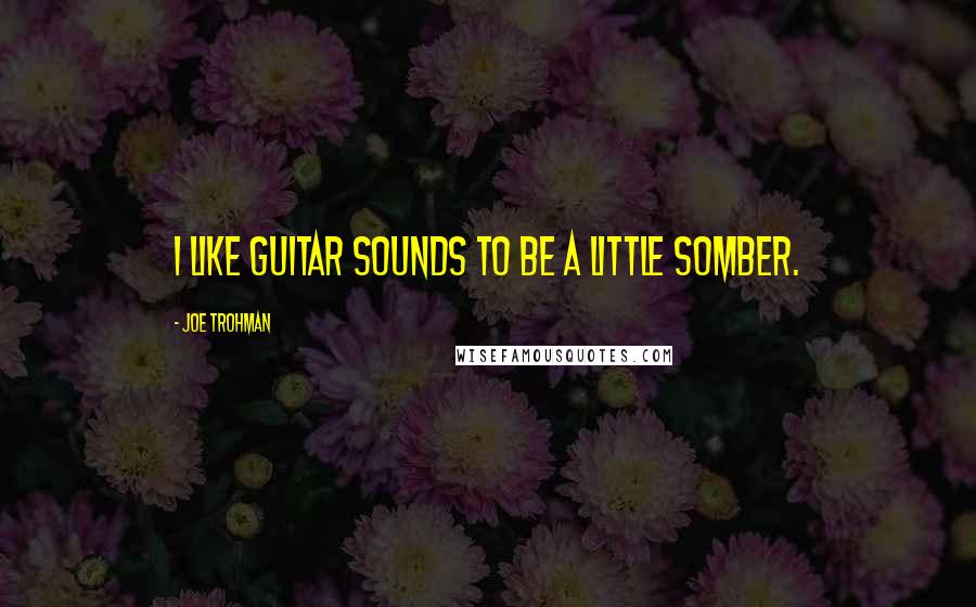 Joe Trohman Quotes: I like guitar sounds to be a little somber.