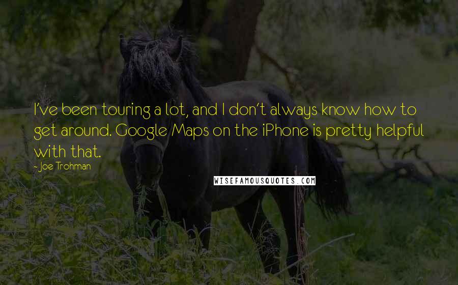 Joe Trohman Quotes: I've been touring a lot, and I don't always know how to get around. Google Maps on the iPhone is pretty helpful with that.