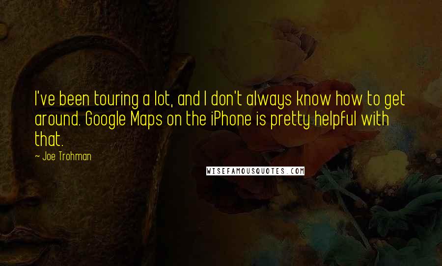 Joe Trohman Quotes: I've been touring a lot, and I don't always know how to get around. Google Maps on the iPhone is pretty helpful with that.