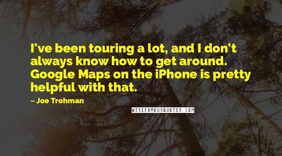 Joe Trohman Quotes: I've been touring a lot, and I don't always know how to get around. Google Maps on the iPhone is pretty helpful with that.