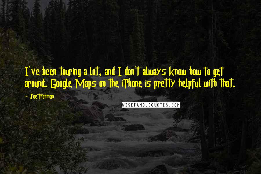 Joe Trohman Quotes: I've been touring a lot, and I don't always know how to get around. Google Maps on the iPhone is pretty helpful with that.