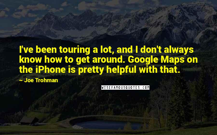 Joe Trohman Quotes: I've been touring a lot, and I don't always know how to get around. Google Maps on the iPhone is pretty helpful with that.