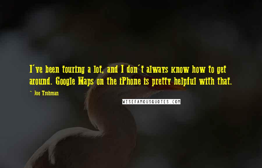 Joe Trohman Quotes: I've been touring a lot, and I don't always know how to get around. Google Maps on the iPhone is pretty helpful with that.