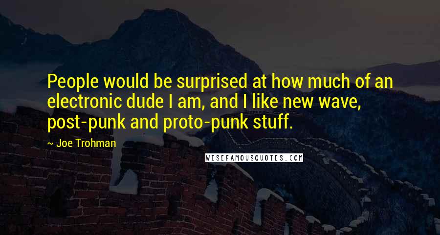 Joe Trohman Quotes: People would be surprised at how much of an electronic dude I am, and I like new wave, post-punk and proto-punk stuff.