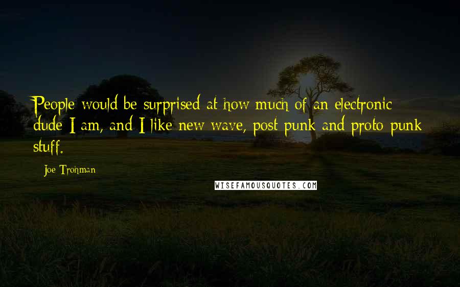 Joe Trohman Quotes: People would be surprised at how much of an electronic dude I am, and I like new wave, post-punk and proto-punk stuff.