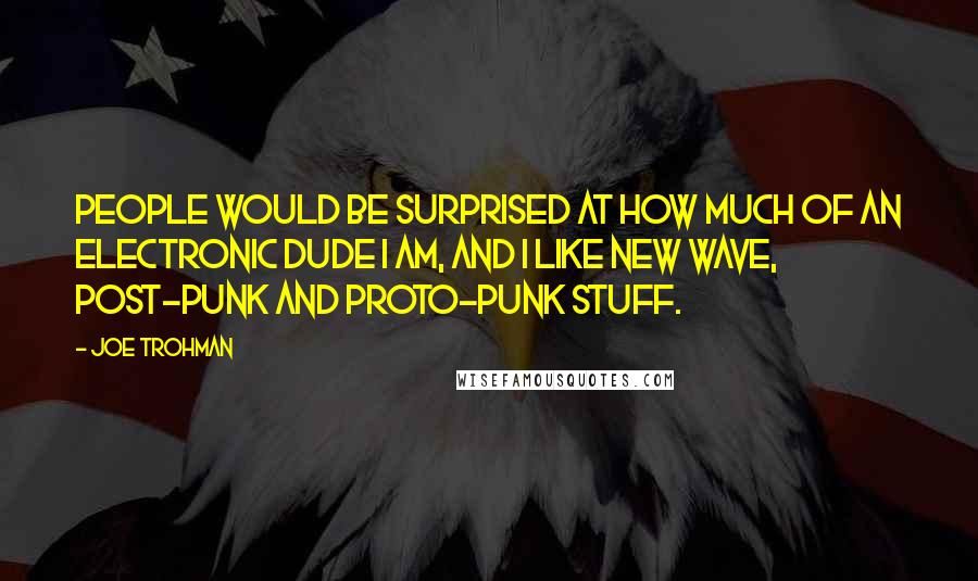 Joe Trohman Quotes: People would be surprised at how much of an electronic dude I am, and I like new wave, post-punk and proto-punk stuff.