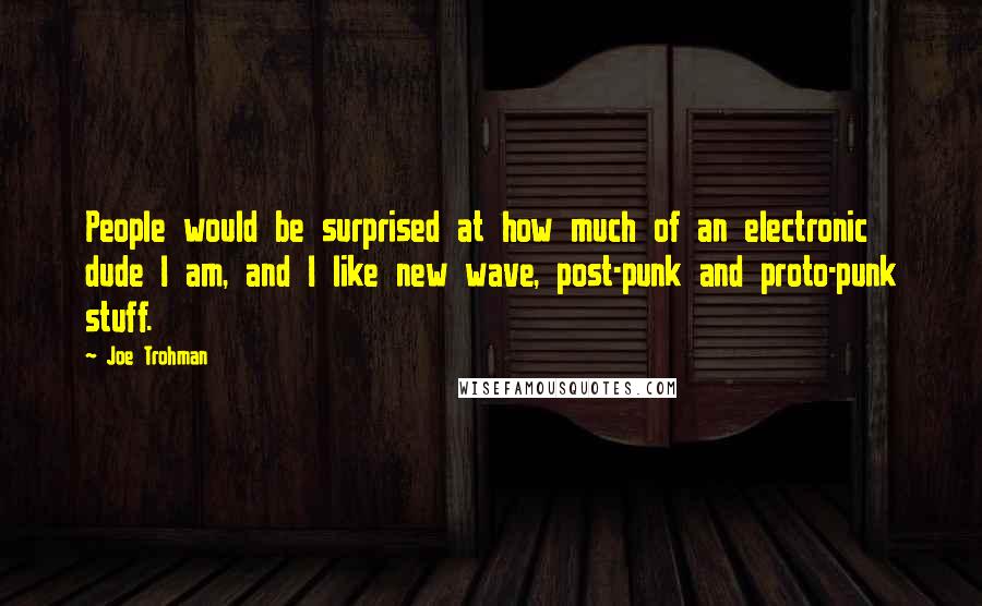 Joe Trohman Quotes: People would be surprised at how much of an electronic dude I am, and I like new wave, post-punk and proto-punk stuff.