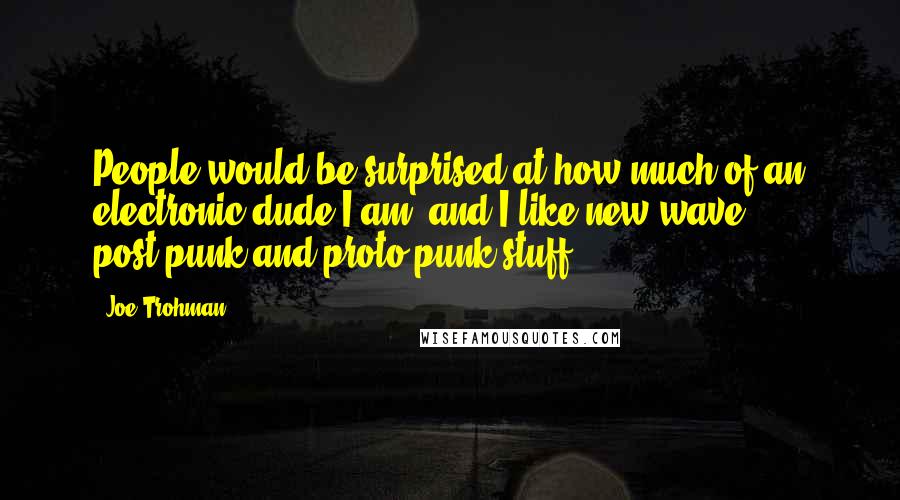 Joe Trohman Quotes: People would be surprised at how much of an electronic dude I am, and I like new wave, post-punk and proto-punk stuff.