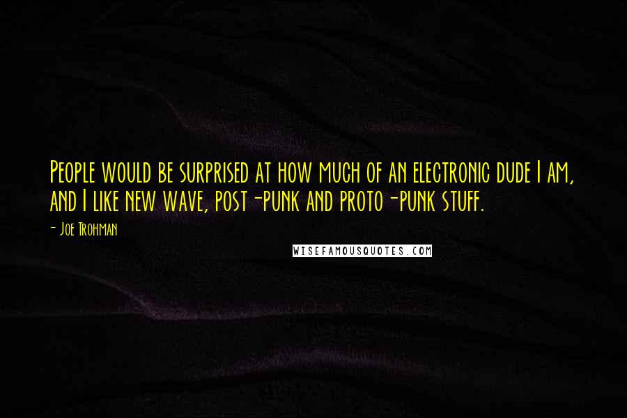 Joe Trohman Quotes: People would be surprised at how much of an electronic dude I am, and I like new wave, post-punk and proto-punk stuff.