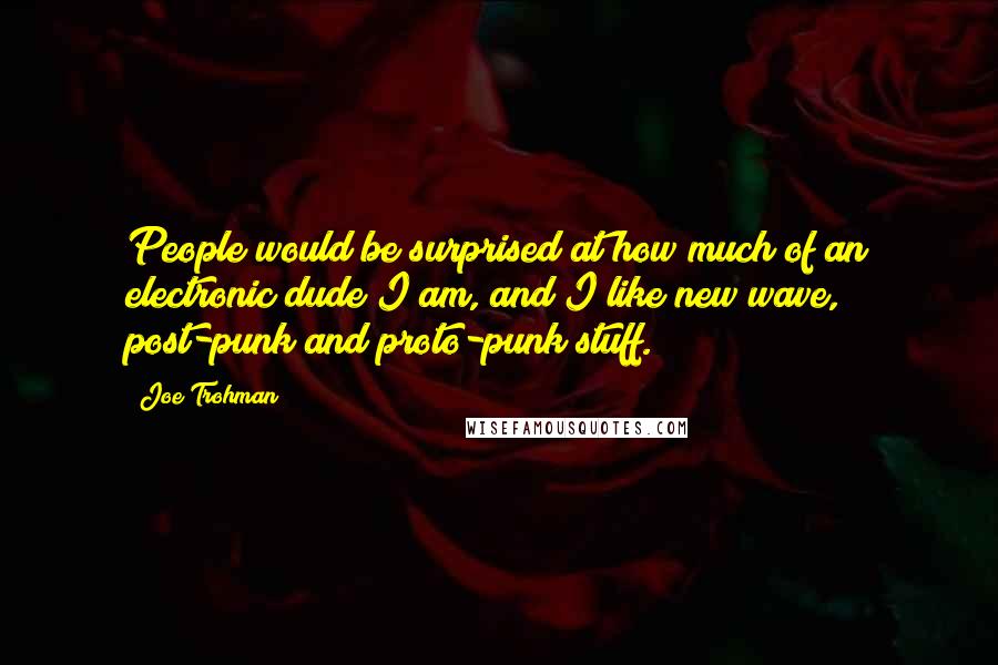 Joe Trohman Quotes: People would be surprised at how much of an electronic dude I am, and I like new wave, post-punk and proto-punk stuff.