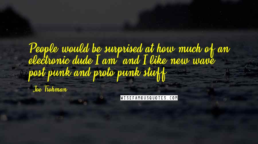 Joe Trohman Quotes: People would be surprised at how much of an electronic dude I am, and I like new wave, post-punk and proto-punk stuff.