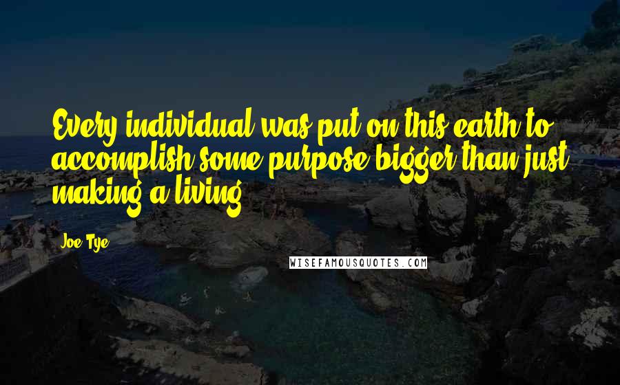 Joe Tye Quotes: Every individual was put on this earth to accomplish some purpose bigger than just making a living.