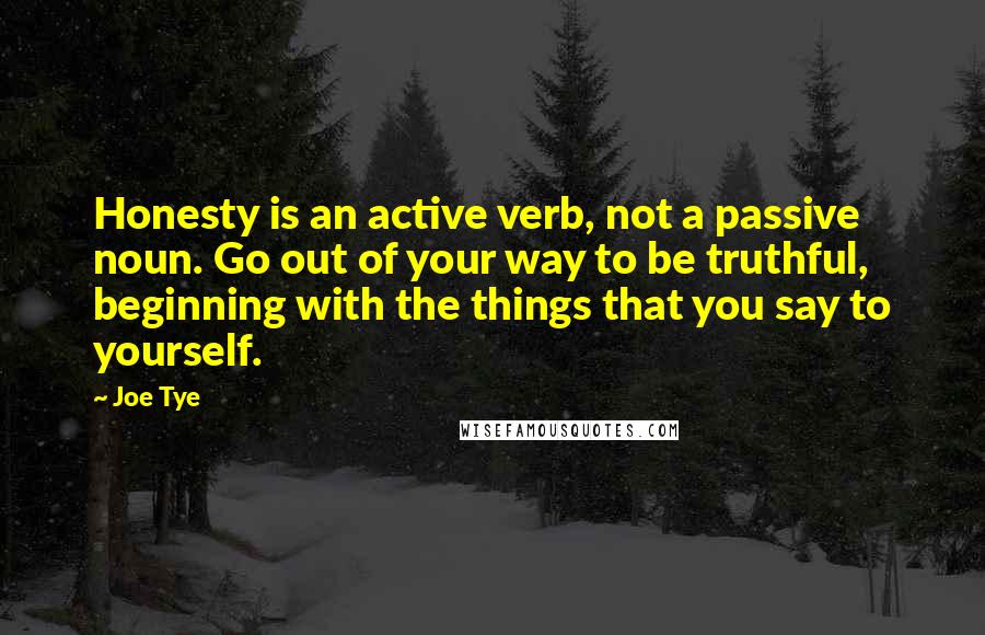 Joe Tye Quotes: Honesty is an active verb, not a passive noun. Go out of your way to be truthful, beginning with the things that you say to yourself.