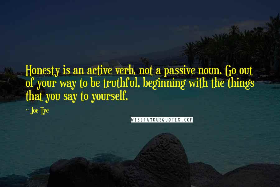 Joe Tye Quotes: Honesty is an active verb, not a passive noun. Go out of your way to be truthful, beginning with the things that you say to yourself.