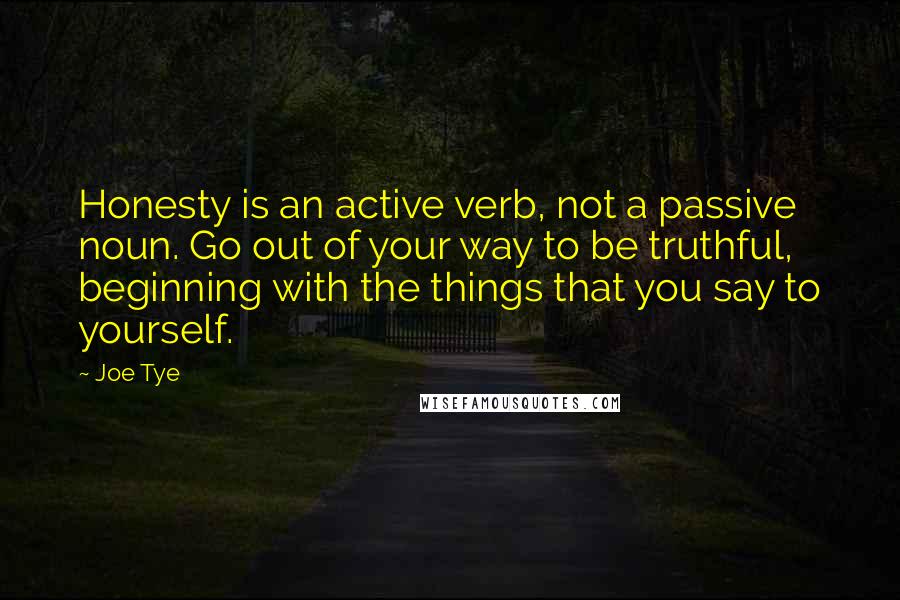 Joe Tye Quotes: Honesty is an active verb, not a passive noun. Go out of your way to be truthful, beginning with the things that you say to yourself.