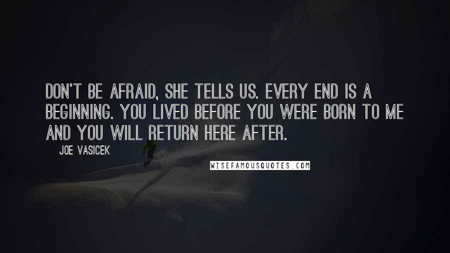 Joe Vasicek Quotes: Don't be afraid, she tells us. Every end is a beginning. You lived before you were born to me and you will return here after.