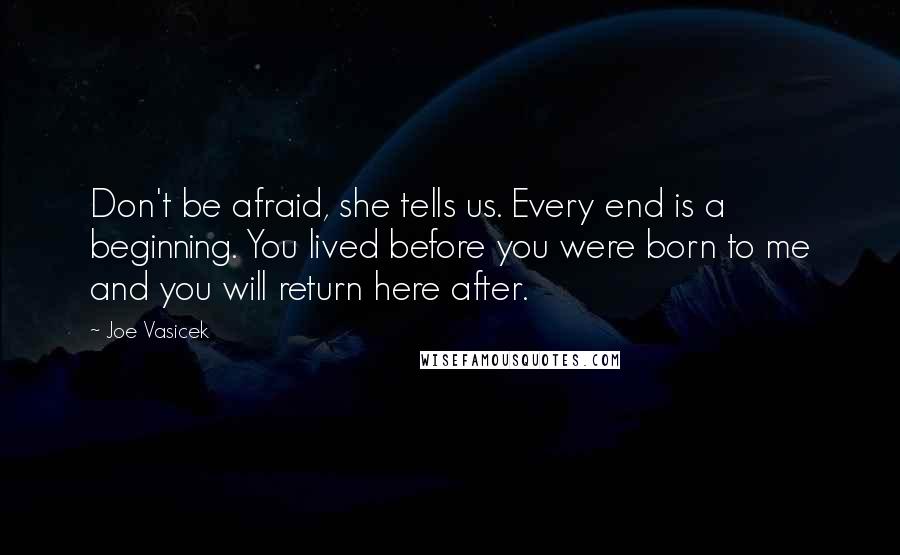 Joe Vasicek Quotes: Don't be afraid, she tells us. Every end is a beginning. You lived before you were born to me and you will return here after.