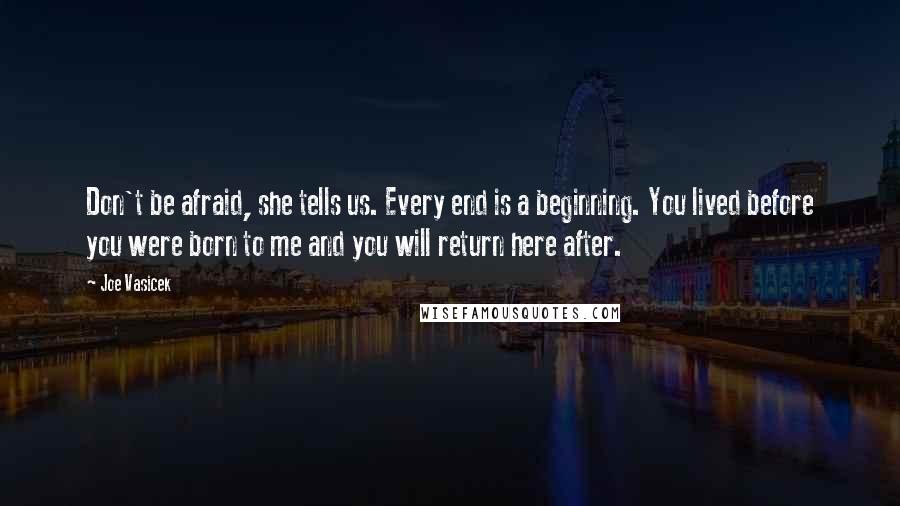 Joe Vasicek Quotes: Don't be afraid, she tells us. Every end is a beginning. You lived before you were born to me and you will return here after.