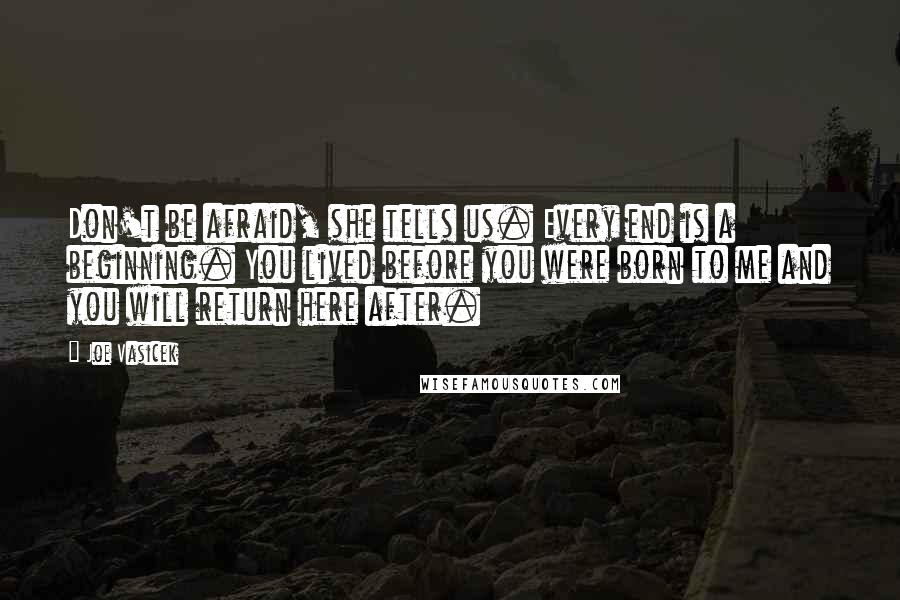 Joe Vasicek Quotes: Don't be afraid, she tells us. Every end is a beginning. You lived before you were born to me and you will return here after.