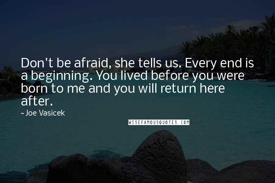 Joe Vasicek Quotes: Don't be afraid, she tells us. Every end is a beginning. You lived before you were born to me and you will return here after.