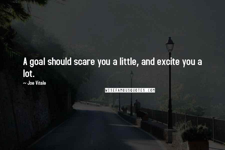 Joe Vitale Quotes: A goal should scare you a little, and excite you a lot.