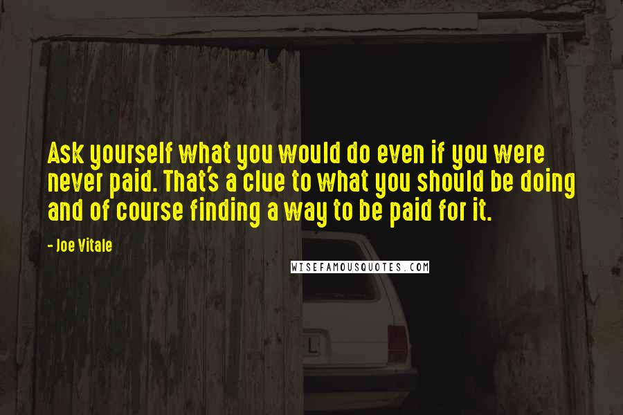 Joe Vitale Quotes: Ask yourself what you would do even if you were never paid. That's a clue to what you should be doing and of course finding a way to be paid for it.