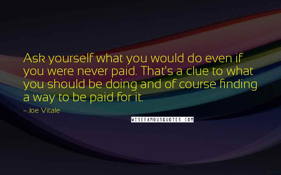 Joe Vitale Quotes: Ask yourself what you would do even if you were never paid. That's a clue to what you should be doing and of course finding a way to be paid for it.