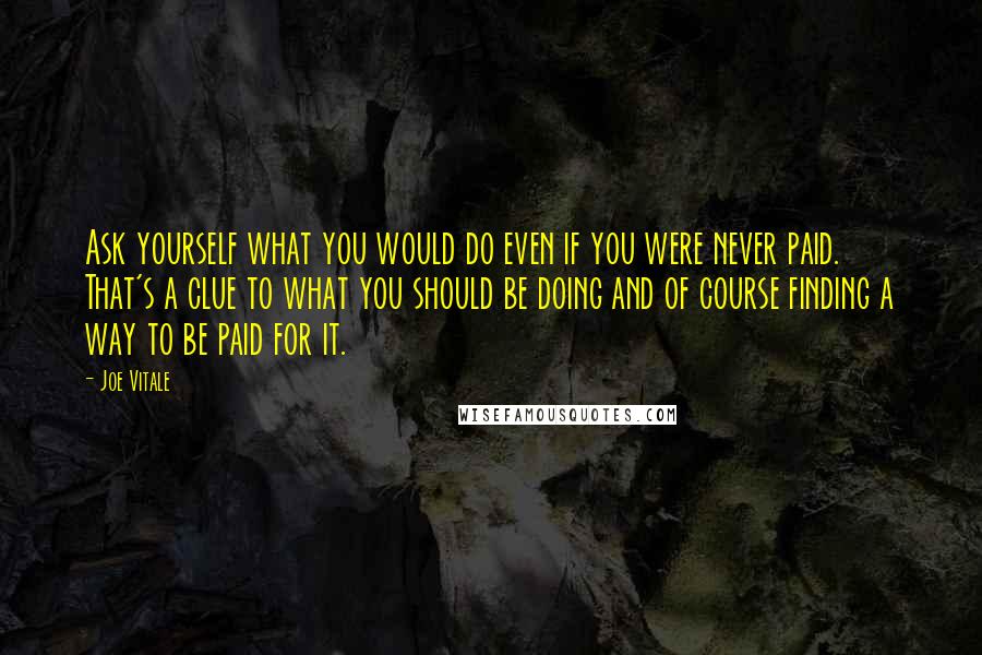 Joe Vitale Quotes: Ask yourself what you would do even if you were never paid. That's a clue to what you should be doing and of course finding a way to be paid for it.