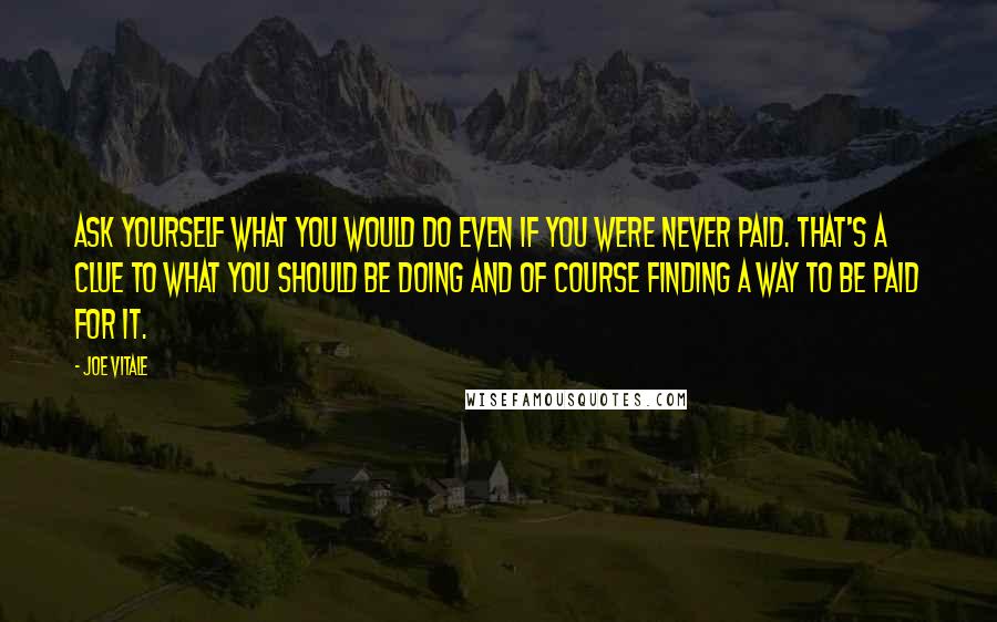 Joe Vitale Quotes: Ask yourself what you would do even if you were never paid. That's a clue to what you should be doing and of course finding a way to be paid for it.