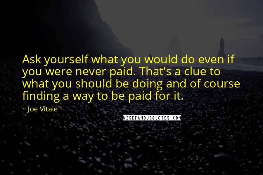 Joe Vitale Quotes: Ask yourself what you would do even if you were never paid. That's a clue to what you should be doing and of course finding a way to be paid for it.