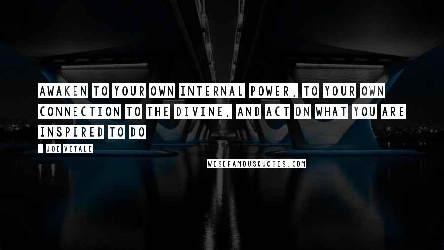 Joe Vitale Quotes: Awaken to your own internal power, to your own connection to the Divine, and act on what you are inspired to do