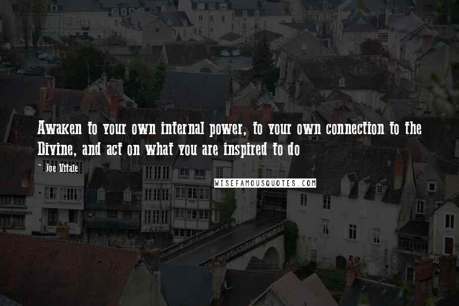 Joe Vitale Quotes: Awaken to your own internal power, to your own connection to the Divine, and act on what you are inspired to do