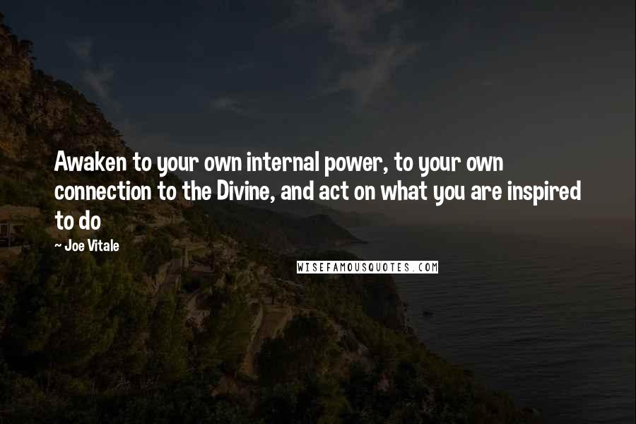 Joe Vitale Quotes: Awaken to your own internal power, to your own connection to the Divine, and act on what you are inspired to do