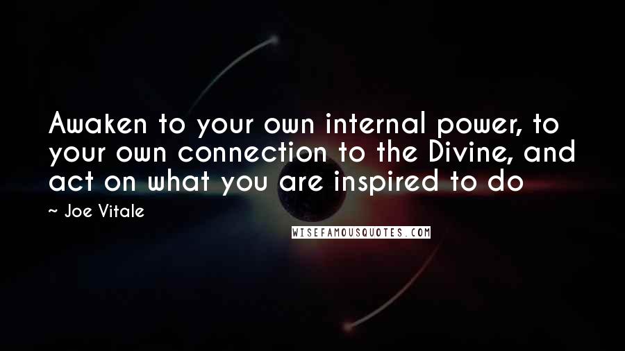 Joe Vitale Quotes: Awaken to your own internal power, to your own connection to the Divine, and act on what you are inspired to do