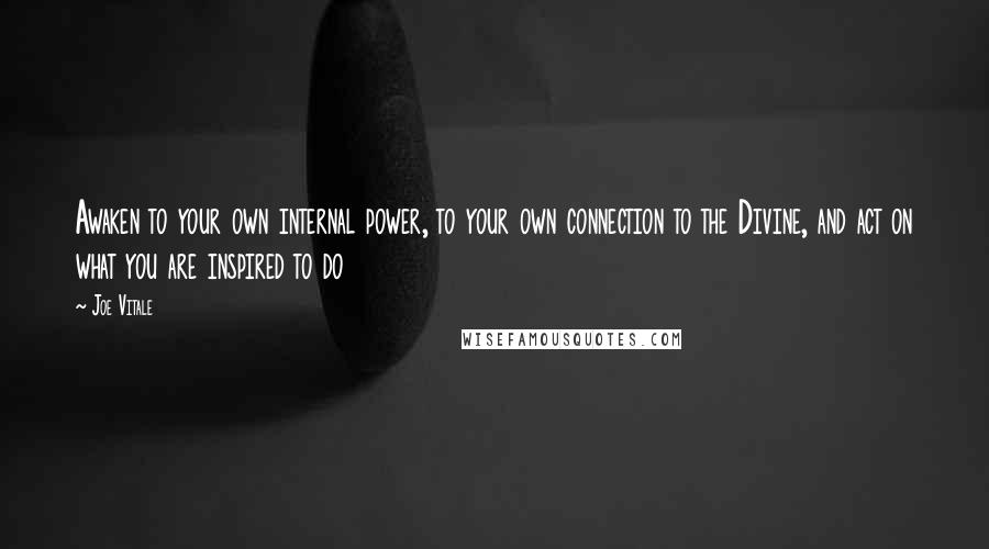 Joe Vitale Quotes: Awaken to your own internal power, to your own connection to the Divine, and act on what you are inspired to do